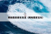 揭阳翡翠原石交流（揭阳翡翠玉石）