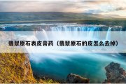 翡翠原石表皮膏药（翡翠原石的皮怎么去掉）