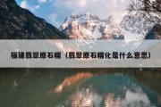 福建翡翠原石糯（翡翠原石糯化是什么意思）