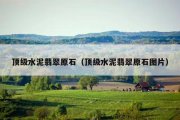 顶级水泥翡翠原石（顶级水泥翡翠原石图片）