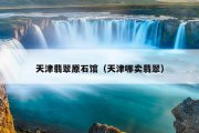 天津翡翠原石馆（天津哪卖翡翠）