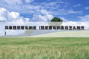 岚皋翡翠原石剥皮（翡翠原石扒皮后怎么抛光）