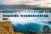 天空蓝翡翠原石（天空蓝翡翠原石肉发白是起胶吗）