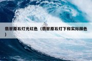 翡翠原石灯光红色（翡翠原石灯下和实际颜色）