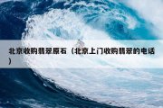 北京收购翡翠原石（北京上门收购翡翠的电话）