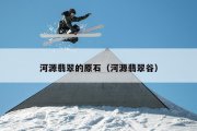 河源翡翠的原石（河源翡翠谷）