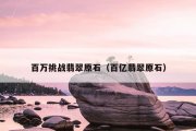 百万挑战翡翠原石（百亿翡翠原石）