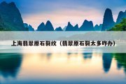 上海翡翠原石裂纹（翡翠原石裂太多咋办）