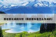 翡翠原石成因分析（翡翠原石是怎么生成的）