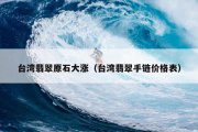 台湾翡翠原石大涨（台湾翡翠手链价格表）