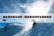 肇庆翡翠原石切开（翡翠原石切开全是裂有用吗）