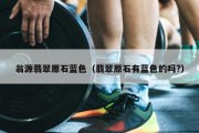翁源翡翠原石蓝色（翡翠原石有蓝色的吗?）