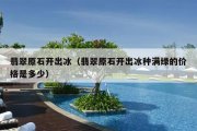翡翠原石开出冰（翡翠原石开出冰种满绿的价格是多少）