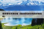 翡翠原石月饼价格（翡翠原石的价格真的很高吗）