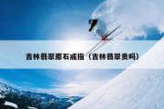 吉林翡翠原石戒指（吉林翡翠贵吗）