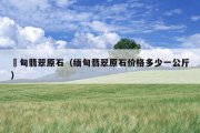 ?甸翡翠原石（缅甸翡翠原石价格多少一公斤）
