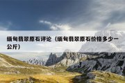 缅甸翡翠原石评论（缅甸翡翠原石价格多少一公斤）