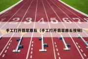 手工打开翡翠原石（手工打开翡翠原石视频）