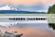 745克翡翠原石（76公斤翡翠原石）