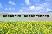 翡翠原石摆件过程（翡翠原石摆件图片大全集）