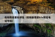 岳阳翡翠原石评估（岳阳县翡翠ktv预定电话号码）