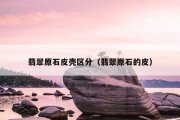 翡翠原石皮壳区分（翡翠原石的皮）
