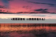 c类翡翠原石（c类翡翠是什么）