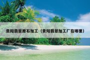 贵阳翡翠原石加工（贵阳翡翠加工厂在哪里）