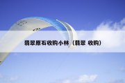 翡翠原石收购小林（翡翠 收购）