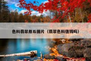 色料翡翠原石图片（翡翠色料值钱吗）