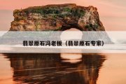 翡翠原石冯老板（翡翠原石专家）