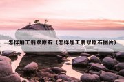 怎样加工翡翠原石（怎样加工翡翠原石图片）