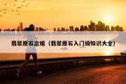 翡翠原石念姐（翡翠原石入门级知识大全）