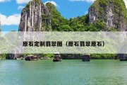 原石定制翡翠图（原石翡翠原石）
