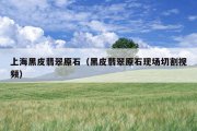 上海黑皮翡翠原石（黑皮翡翠原石现场切割视频）