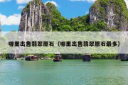 哪里出售翡翠原石（哪里出售翡翠原石最多）