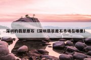 深圳的翡翠原石（深圳翡翠原石市场在哪里）
