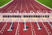 翡翠原石切割经验（翡翠原石切割是什么意思）