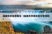 福建天然翡翠原石（福建天然翡翠原石值钱吗）