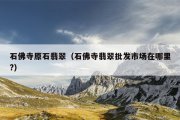 石佛寺原石翡翠（石佛寺翡翠批发市场在哪里?）
