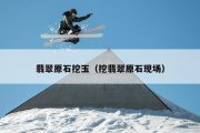 翡翠原石挖玉（挖翡翠原石现场）