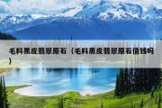 毛料黑皮翡翠原石（毛料黑皮翡翠原石值钱吗）