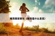 隆茂翡翠原石（隆茂是什么意思）