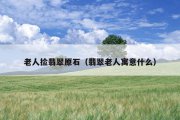 老人捡翡翠原石（翡翠老人寓意什么）