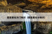 翡翠原石冷门知识（翡翠原石小知识）