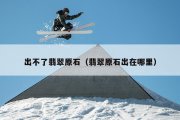 出不了翡翠原石（翡翠原石出在哪里）