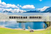 翡翠原石红色油皮（翡翠的红色）