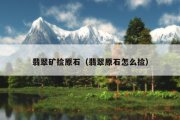 翡翠矿捡原石（翡翠原石怎么捡）