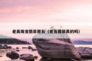 老吴珠宝翡翠原石（老五翡翠真的吗）
