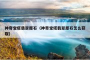 神奇宝塔翡翠原石（神奇宝塔翡翠原石怎么获取）